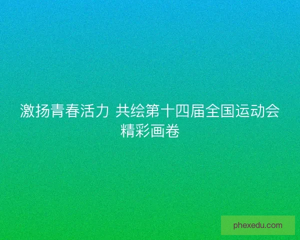激扬青春活力 共绘第十四届全国运动会精彩画卷 激扬青春活力 共绘第十四届全国运动会精彩画卷