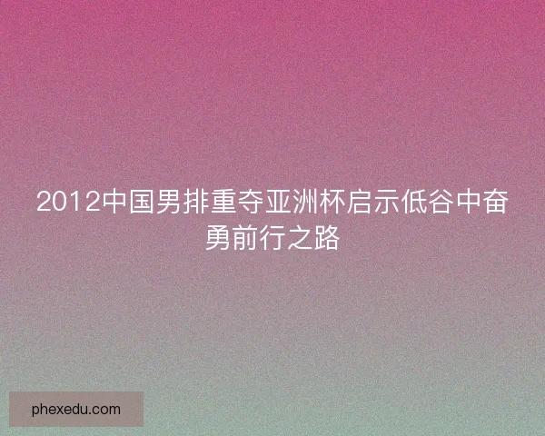 2012中国男排重夺亚洲杯启示低谷中奋勇前行之路 2012中国男排重夺亚洲杯启示低谷中奋勇前行之路