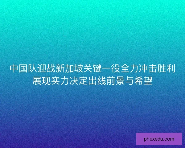 中国队迎战新加坡关键一役全力冲击胜利展现实力决定出线前景与希望