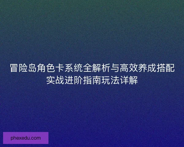 冒险岛角色卡系统全解析与高效养成搭配实战进阶指南玩法详解
