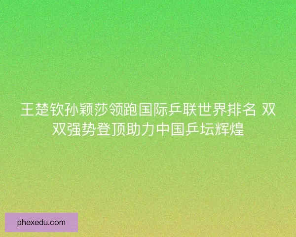 王楚钦孙颖莎领跑国际乒联世界排名 双双强势登顶助力中国乒坛辉煌 王楚钦孙颖莎领跑国际乒联世界排名 双双强势登顶助力中国乒坛辉煌