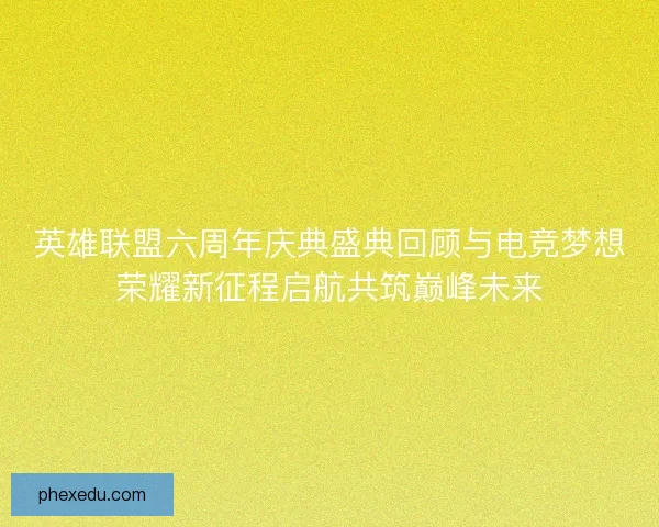 英雄联盟六周年庆典盛典回顾与电竞梦想荣耀新征程启航共筑巅峰未来