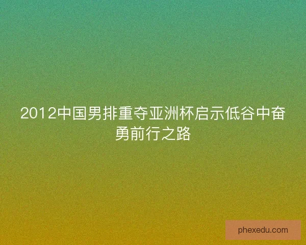 2012中国男排重夺亚洲杯启示低谷中奋勇前行之路 2012中国男排重夺亚洲杯启示低谷中奋勇前行之路