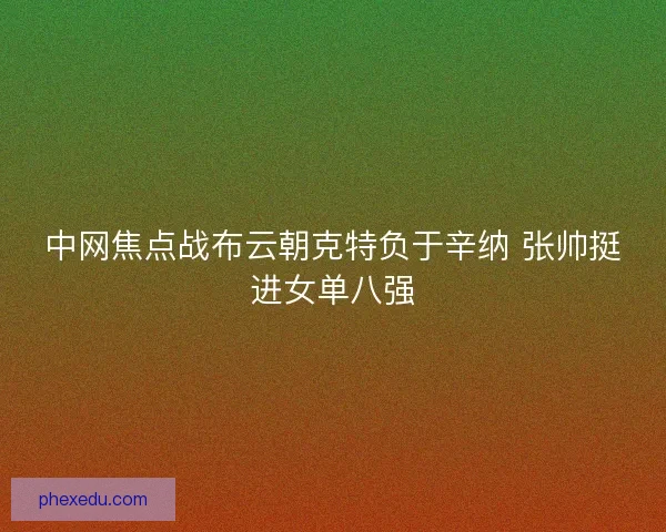 中网焦点战布云朝克特负于辛纳 张帅挺进女单八强