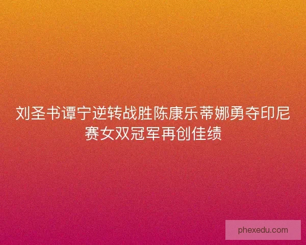 刘圣书谭宁逆转战胜陈康乐蒂娜勇夺印尼赛女双冠军再创佳绩 刘圣书谭宁逆转战胜陈康乐蒂娜勇夺印尼赛女双冠军再创佳绩