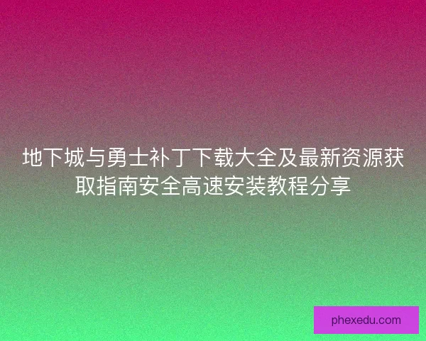 地下城与勇士补丁下载大全及最新资源获取指南安全高速安装教程分享 地下城与勇士补丁下载大全及最新资源获取指南安全高速安装教程分享