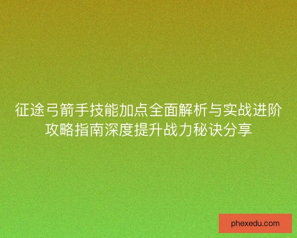 征途弓箭手技能加点全面解析与实战进阶攻略指南深度提升战力秘诀分享 征途弓箭手技能加点全面解析与实战进阶攻略指南深度提升战力秘诀分享