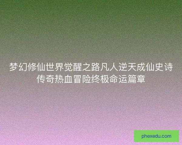 梦幻修仙世界觉醒之路凡人逆天成仙史诗传奇热血冒险终极命运篇章 梦幻修仙世界觉醒之路凡人逆天成仙史诗传奇热血冒险终极命运篇章