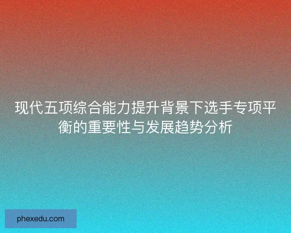 现代五项综合能力提升背景下选手专项平衡的重要性与发展趋势分析 现代五项综合能力提升背景下选手专项平衡的重要性与发展趋势分析