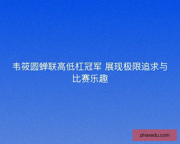 韦筱圆蝉联高低杠冠军 展现极限追求与比赛乐趣 韦筱圆蝉联高低杠冠军 展现极限追求与比赛乐趣