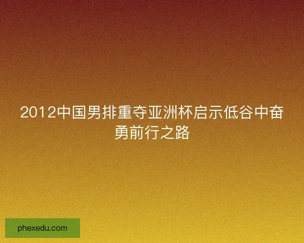 2012中国男排重夺亚洲杯启示低谷中奋勇前行之路