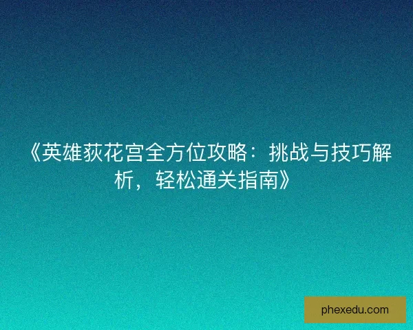 《英雄荻花宫全方位攻略:挑战与技巧解析,轻松通关指南》 《英雄荻花宫全方位攻略:挑战与技巧解析,轻松通关指南》