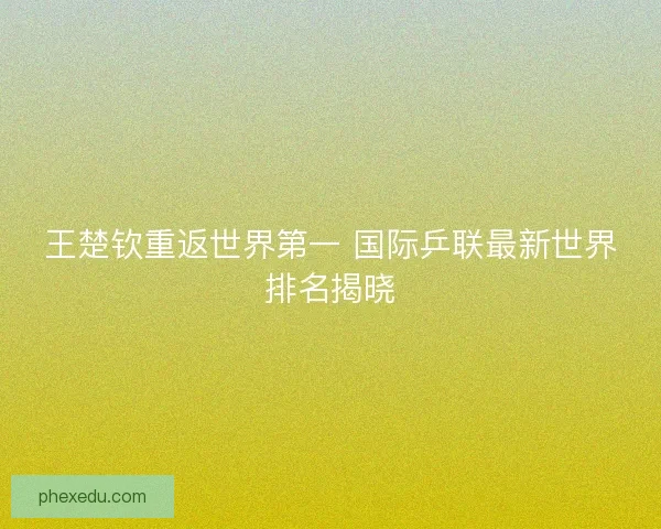 王楚钦重返世界第一 国际乒联最新世界排名揭晓