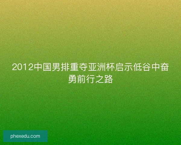 2012中国男排重夺亚洲杯启示低谷中奋勇前行之路 2012中国男排重夺亚洲杯启示低谷中奋勇前行之路