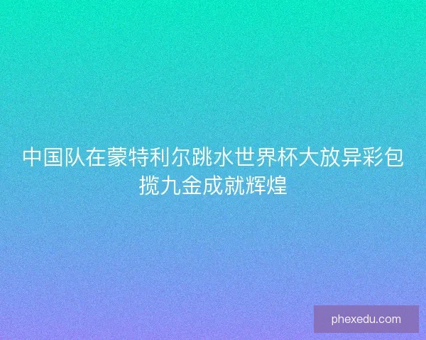 中国队在蒙特利尔跳水世界杯大放异彩包揽九金成就辉煌