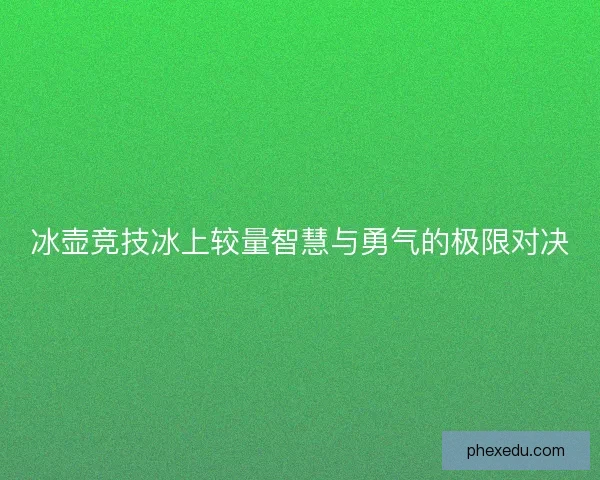 冰壶竞技冰上较量智慧与勇气的极限对决 冰壶竞技冰上较量智慧与勇气的极限对决