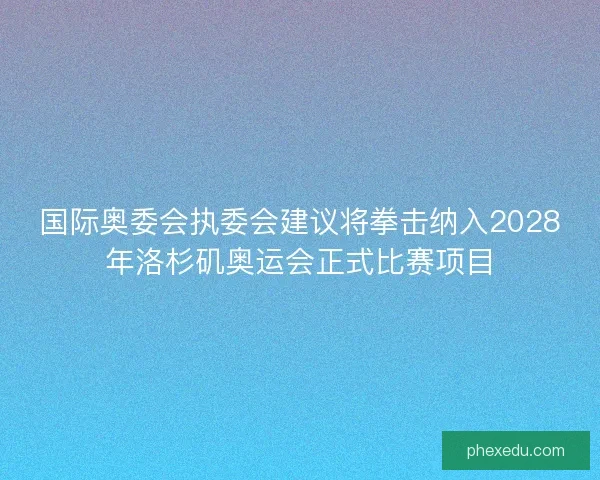 国际奥委会执委会建议将拳击纳入2028年洛杉矶奥运会正式比赛项目 国际奥委会执委会建议将拳击纳入2028年洛杉矶奥运会正式比赛项目