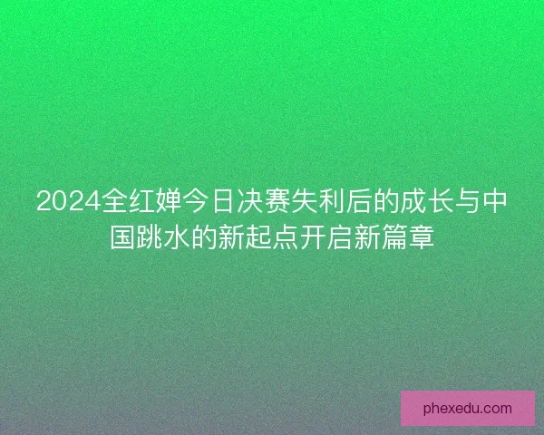 2024全红婵今日决赛失利后的成长与中国跳水的新起点开启新篇章