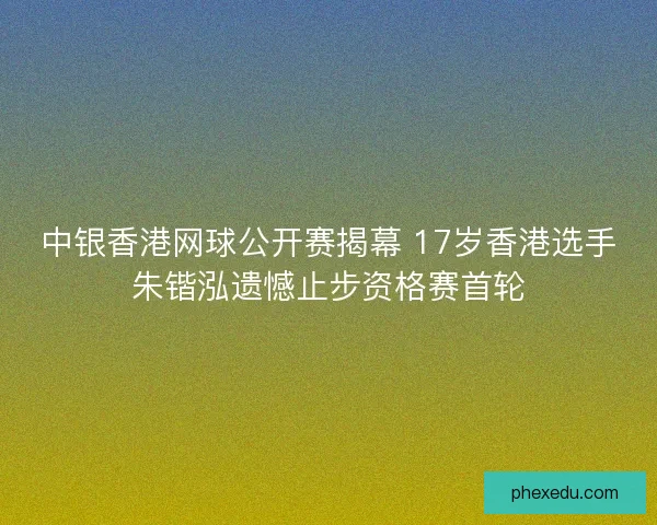 中银香港网球公开赛揭幕 17岁香港选手朱锴泓遗憾止步资格赛首轮 中银香港网球公开赛揭幕 17岁香港选手朱锴泓遗憾止步资格赛首轮