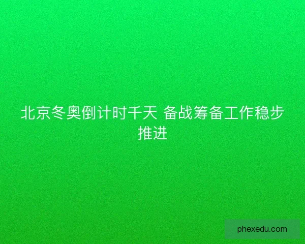 北京冬奥倒计时千天 备战筹备工作稳步推进 北京冬奥倒计时千天 备战筹备工作稳步推进