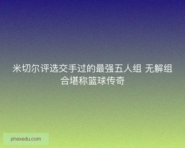 米切尔评选交手过的最强五人组 无解组合堪称篮球传奇 米切尔评选交手过的最强五人组 无解组合堪称篮球传奇