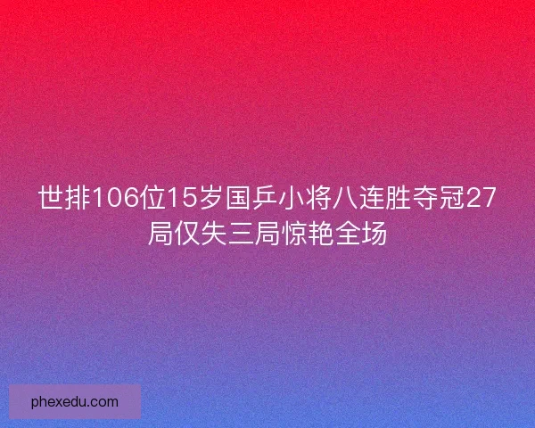 世排106位15岁国乒小将八连胜夺冠27局仅失三局惊艳全场 世排106位15岁国乒小将八连胜夺冠27局仅失三局惊艳全场
